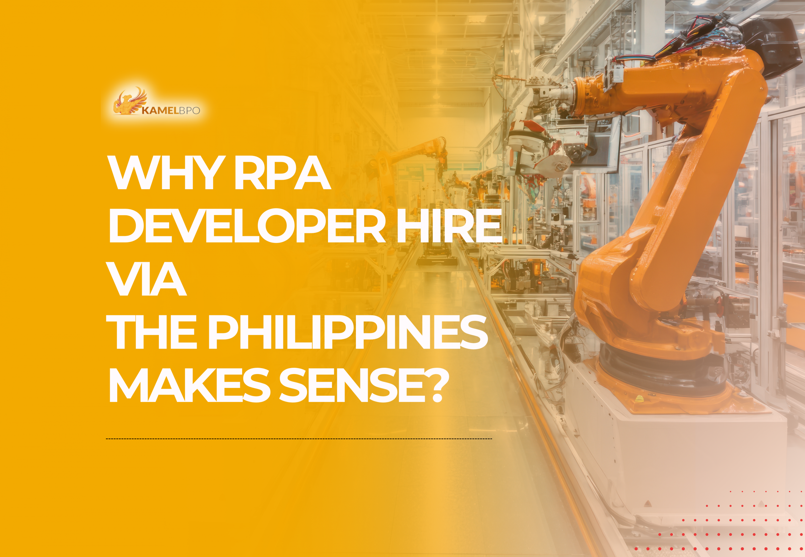 ndustrial robotic arm in a high-tech manufacturing facility overlaid with text that reads "Why RPA Developer Hire via the Philippines Makes Sense?" and the KamelBPO logo on a yellow gradient background.